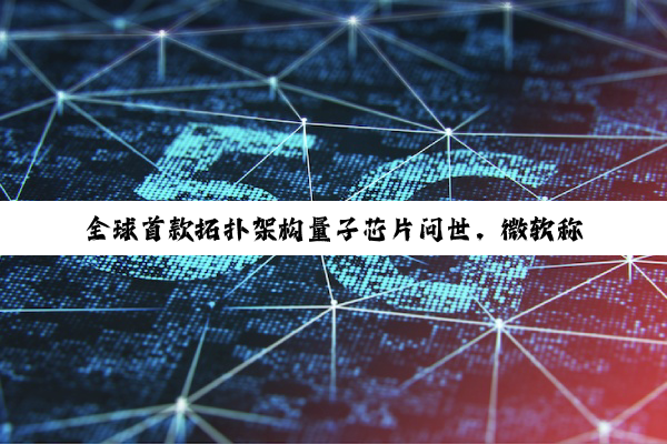 全球首款拓扑架构量子芯片问世，微软称量子计算将在数年内实现