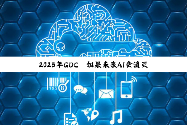 2025年GDC｜如果未来AI会消灭一些职业，那我们现在该学点什么？