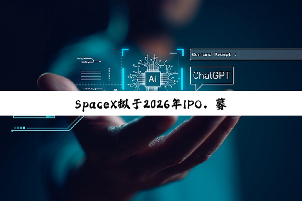 SpaceX拟于2026年IPO，募资将远超300亿美元
