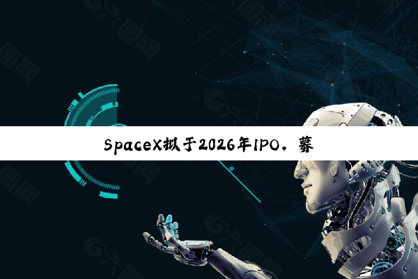 SpaceX拟于2026年IPO，募资将远超300亿美元